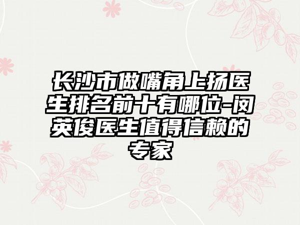 长沙市做嘴角上扬医生排名前十有哪位-闵英俊医生值得信赖的专家