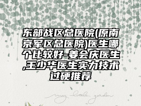 东部战区总医院(原南京军区总医院)医生哪个比较好-姜会庆医生,王少华医生实力技术过硬推荐