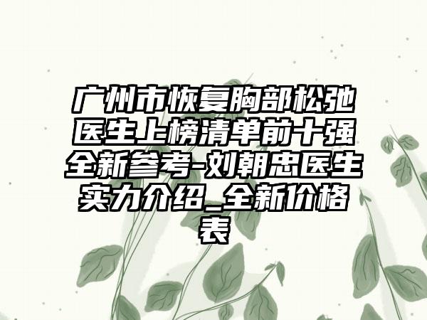 广州市恢复胸部松弛医生上榜清单前十强全新参考-刘朝忠医生实力介绍_全新价格表