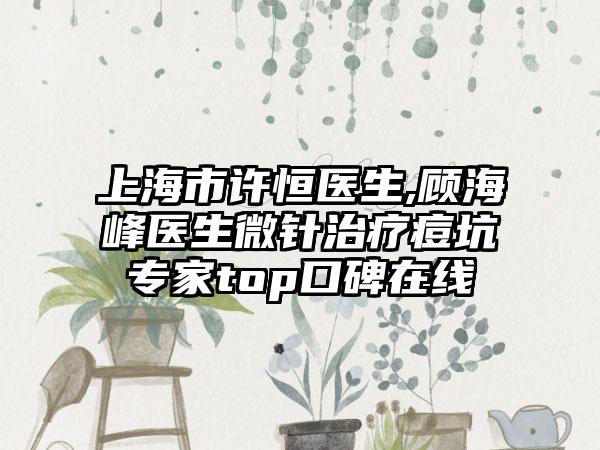 上海市许恒医生,顾海峰医生微针治疗痘坑专家top口碑在线