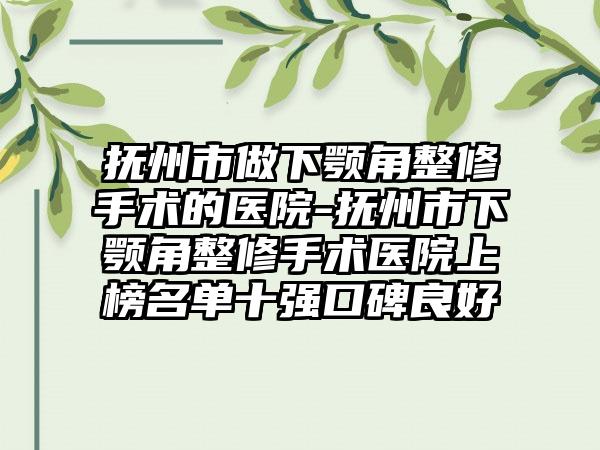抚州市做下颚角整修手术的医院-抚州市下颚角整修手术医院上榜名单十强口碑良好