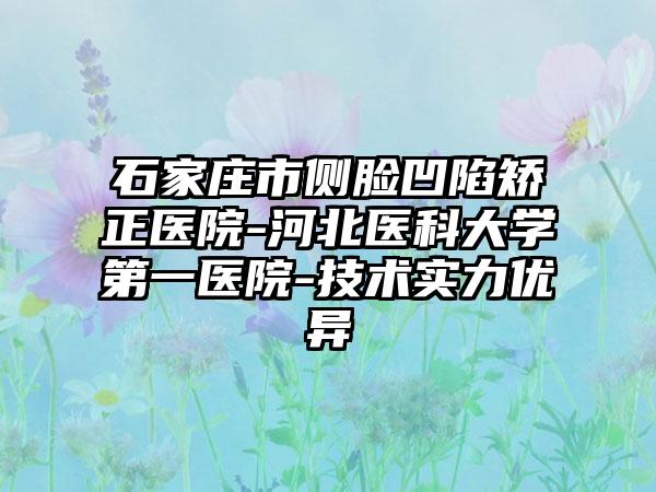 石家庄市侧脸凹陷矫正医院-河北医科大学第一医院-技术实力优异