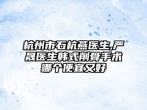 杭州市石杭燕医生,严晟医生韩式削骨手术哪个便宜又好