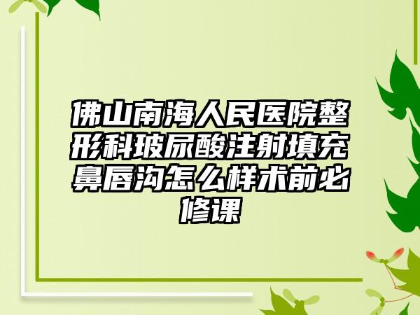 佛山南海人民医院整形科玻尿酸注射填充鼻唇沟怎么样术前必修课