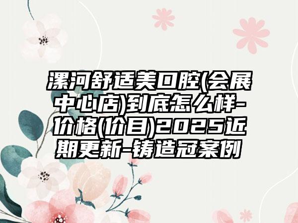 漯河舒适美口腔(会展中心店)到底怎么样-价格(价目)2025近期更新-铸造冠案例