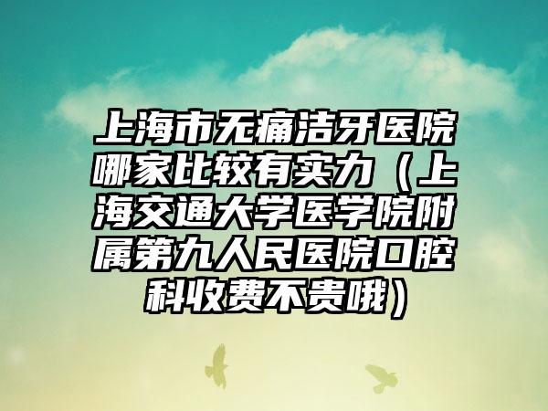 上海市无痛洁牙医院哪家比较有实力（上海交通大学医学院附属第九人民医院口腔科收费不贵哦）