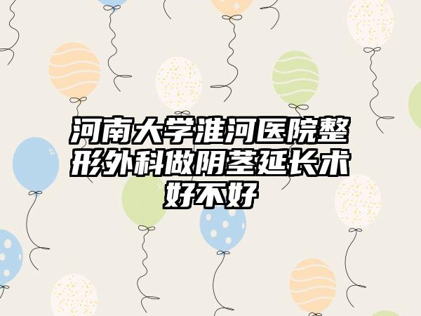 河南大学淮河医院整形外科做阴茎延长术好不好