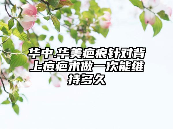 华中.华美疤痕针对背上痘疤术做一次能维持多久