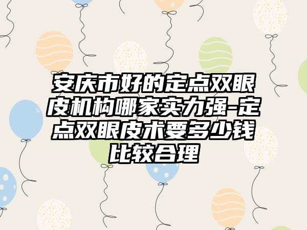 安庆市好的定点双眼皮机构哪家实力强-定点双眼皮术要多少钱比较合理