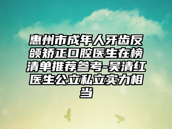 惠州市成年人牙齿反颌矫正口腔医生在榜清单推荐参考-吴清红医生公立私立实力相当