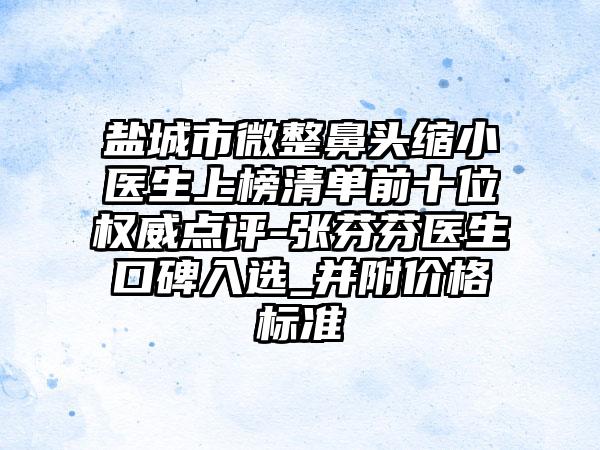 盐城市微整鼻头缩小医生上榜清单前十位权威点评-张芬芬医生口碑入选_并附价格标准