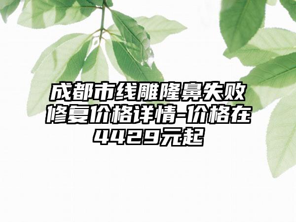 成都市线雕隆鼻失败修复价格详情-价格在4429元起