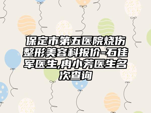 保定市第五医院烧伤整形美容科报价-石佳军医生,冉小芳医生名次查询