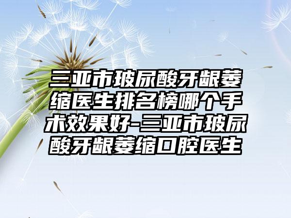 三亚市玻尿酸牙龈萎缩医生排名榜哪个手术效果好-三亚市玻尿酸牙龈萎缩口腔医生