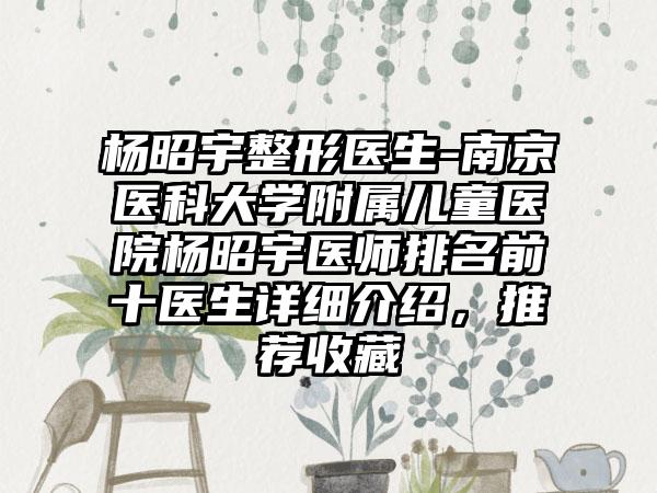 杨昭宇整形医生-南京医科大学附属儿童医院杨昭宇医师排名前十医生详细介绍，推荐收藏