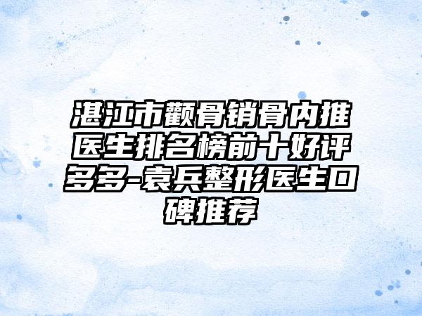 湛江市颧骨销骨内推医生排名榜前十好评多多-袁兵整形医生口碑推荐