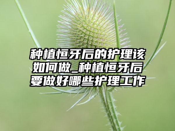 种植恒牙后的护理该如何做_种植恒牙后要做好哪些护理工作