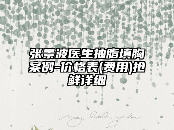 张景波医生抽脂填胸案例-价格表(费用)抢鲜详细