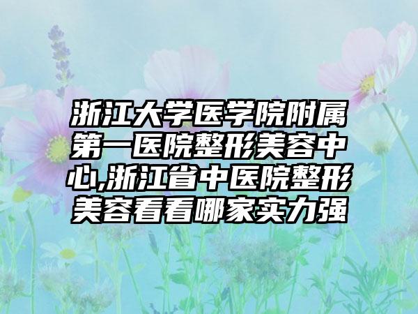 浙江大学医学院附属第一医院整形美容中心,浙江省中医院整形美容看看哪家实力强