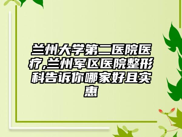 兰州大学第二医院医疗,兰州军区医院整形科告诉你哪家好且实惠