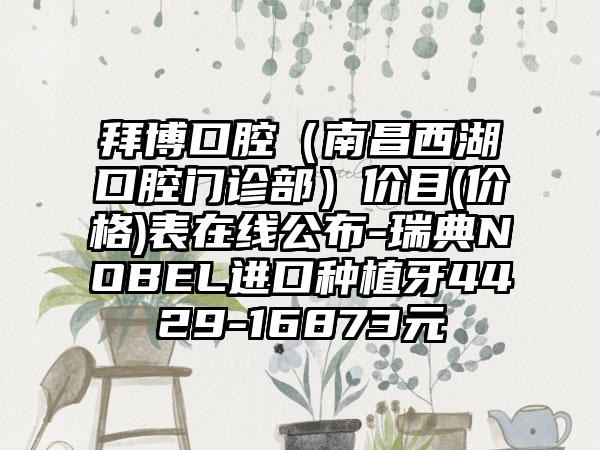 拜博口腔（南昌西湖口腔门诊部）价目(价格)表在线公布-瑞典NOBEL进口种植牙4429-16873元