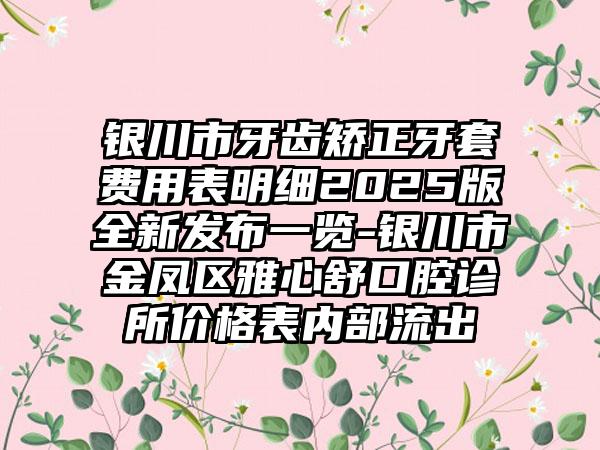 银川市牙齿矫正牙套费用表明细2025版全新发布一览-银川市金凤区雅心舒口腔诊所价格表内部流出