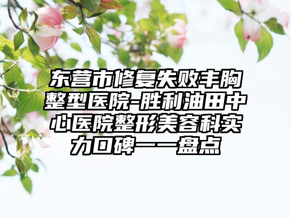 东营市修复失败丰胸整型医院-胜利油田中心医院整形美容科实力口碑一一盘点