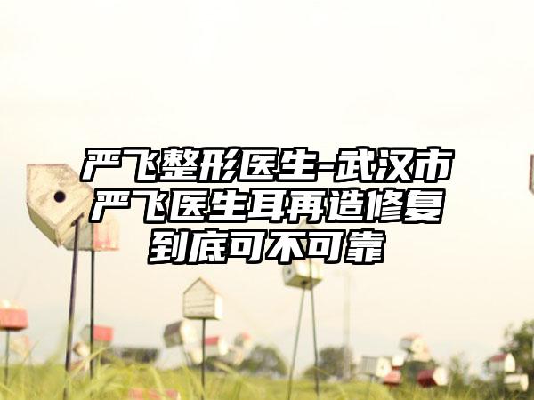 严飞整形医生-武汉市严飞医生耳再造修复到底可不可靠
