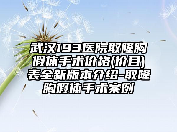 武汉193医院取隆胸假体手术价格(价目)表全新版本介绍-取隆胸假体手术案例