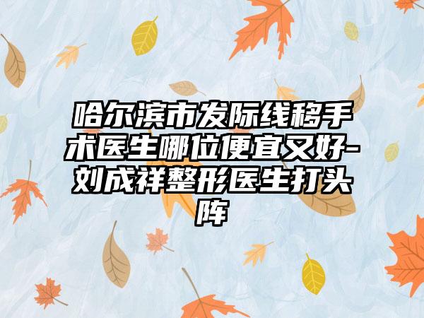 哈尔滨市发际线移手术医生哪位便宜又好-刘成祥整形医生打头阵