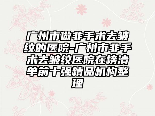广州市做非手术去皱纹的医院-广州市非手术去皱纹医院在榜清单前十强精品机构整理
