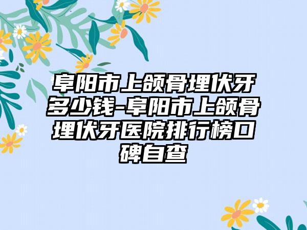 阜阳市上颌骨埋伏牙多少钱-阜阳市上颌骨埋伏牙医院排行榜口碑自查
