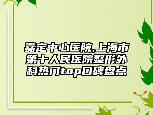 嘉定中心医院,上海市第十人民医院整形外科热门top口碑盘点