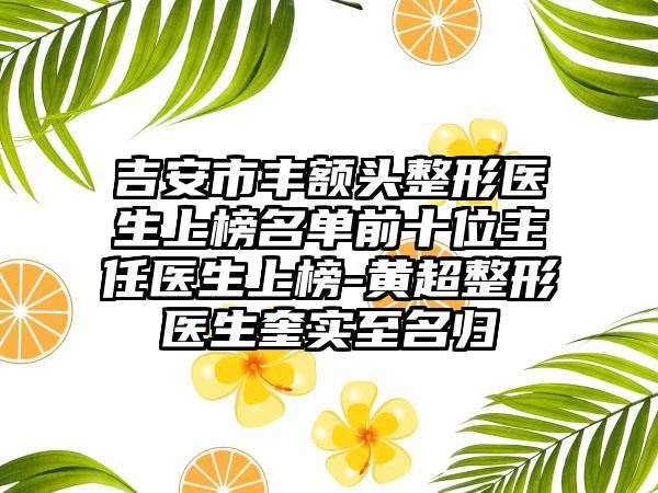 吉安市丰额头整形医生上榜名单前十位主任医生上榜-黄超整形医生奎实至名归