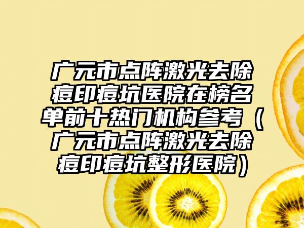 广元市点阵激光去除痘印痘坑医院在榜名单前十热门机构参考（广元市点阵激光去除痘印痘坑整形医院）