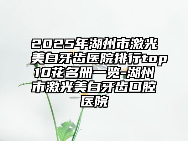 2025年湖州市激光美白牙齿医院排行top10花名册一览-湖州市激光美白牙齿口腔医院