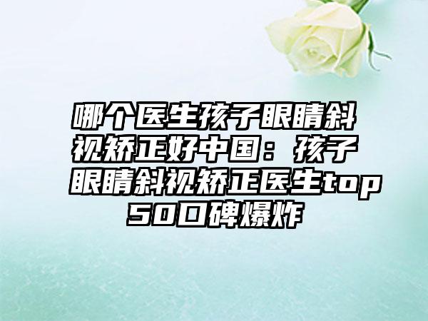 哪个医生孩子眼睛斜视矫正好中国：孩子眼睛斜视矫正医生top50口碑爆炸