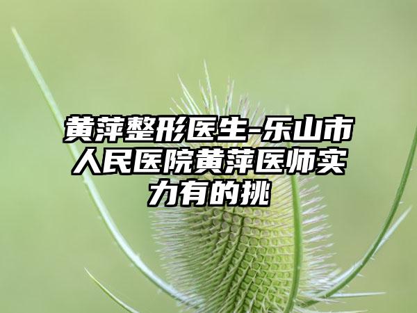 黄萍整形医生-乐山市人民医院黄萍医师实力有的挑