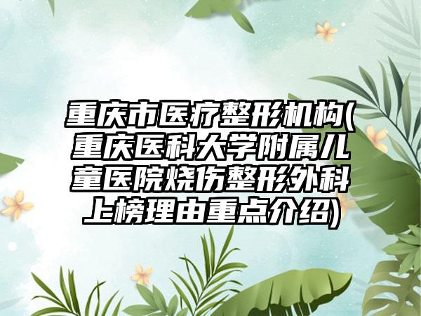 重庆市医疗整形机构(重庆医科大学附属儿童医院烧伤整形外科上榜理由重点介绍)
