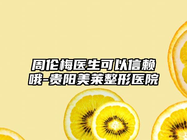 周伦梅医生可以信赖哦-贵阳美莱整形医院
