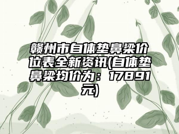 赣州市自体垫鼻梁价位表全新资讯(自体垫鼻梁均价为：17891元)