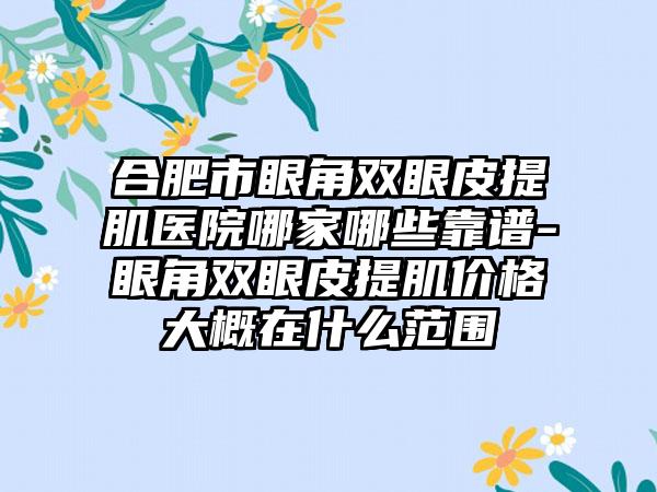 合肥市眼角双眼皮提肌医院哪家哪些靠谱-眼角双眼皮提肌价格大概在什么范围