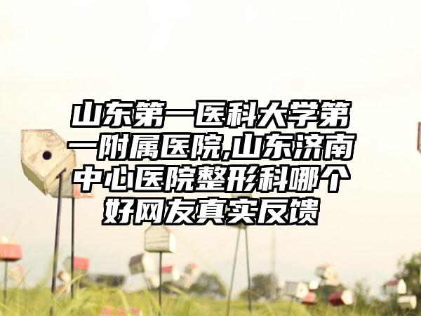 山东第一医科大学第一附属医院,山东济南中心医院整形科哪个好网友真实反馈