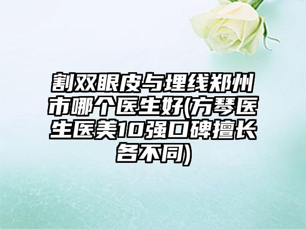 割双眼皮与埋线郑州市哪个医生好(方琴医生医美10强口碑擅长各不同)