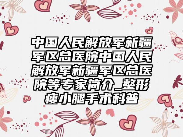 中国人民解放军新疆军区总医院中国人民解放军新疆军区总医院等专家简介_整形瘦小腿手术科普