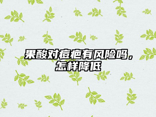 果酸对痘疤有风险吗，怎样降低