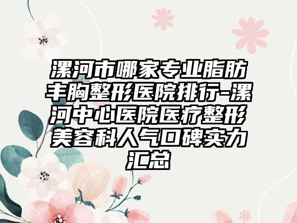 漯河市哪家专业脂肪丰胸整形医院排行-漯河中心医院医疗整形美容科人气口碑实力汇总
