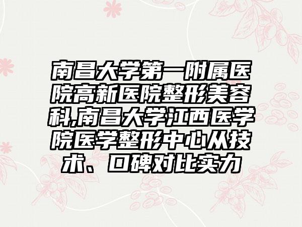 南昌大学第一附属医院高新医院整形美容科,南昌大学江西医学院医学整形中心从技术、口碑对比实力