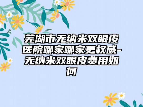 芜湖市无纳米双眼皮医院哪家哪家更权威-无纳米双眼皮费用如何