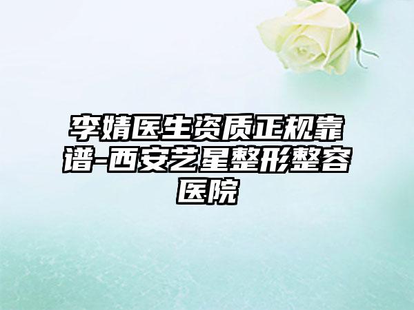李婧医生资质正规靠谱-西安艺星整形整容医院